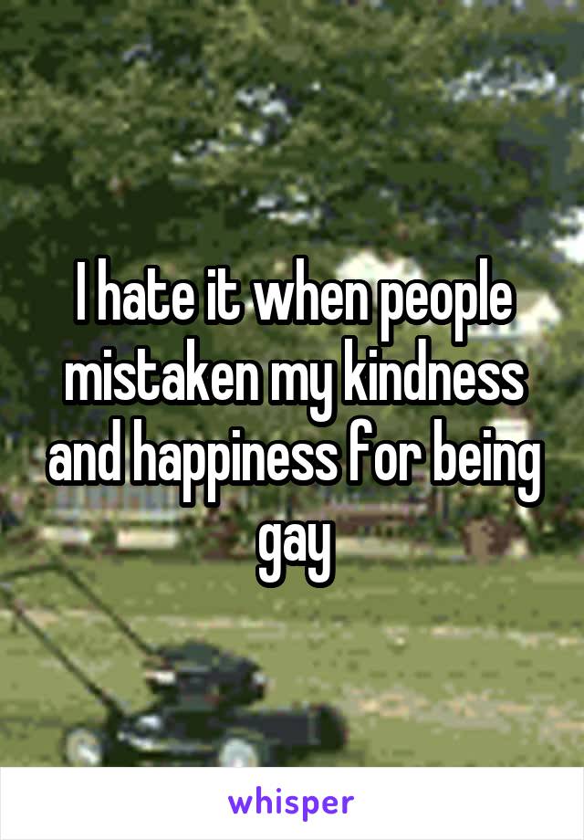 I hate it when people mistaken my kindness and happiness for being gay
