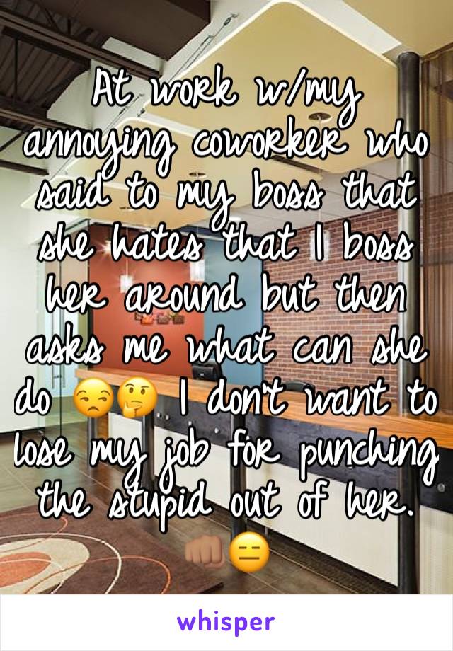 At work w/my annoying coworker who said to my boss that she hates that I boss her around but then asks me what can she do 😒🤔 I don't want to lose my job for punching the stupid out of her. 👊🏽😑