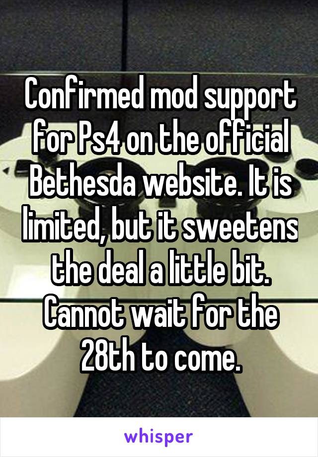 Confirmed mod support for Ps4 on the official Bethesda website. It is limited, but it sweetens the deal a little bit. Cannot wait for the 28th to come.