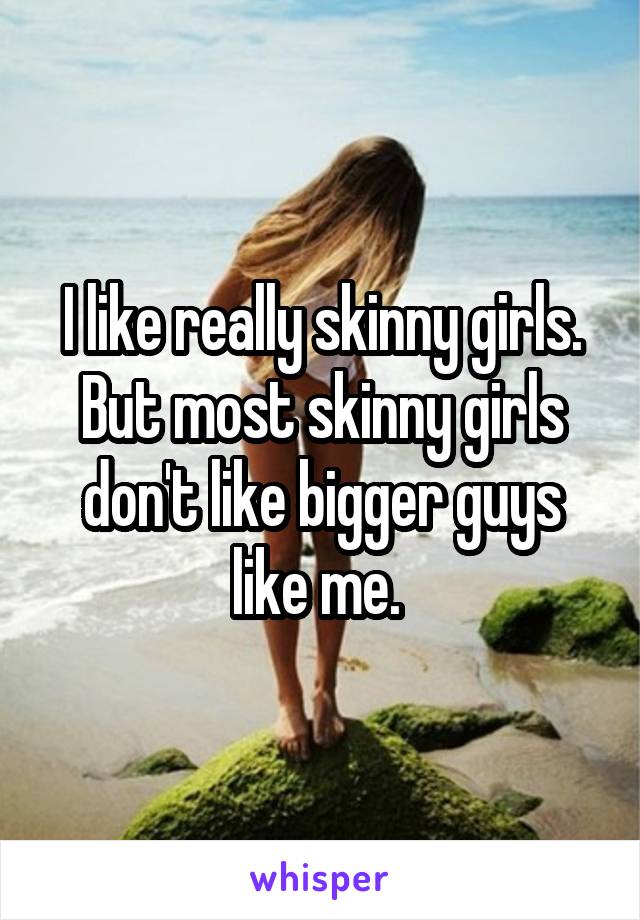 I like really skinny girls. But most skinny girls don't like bigger guys like me. 