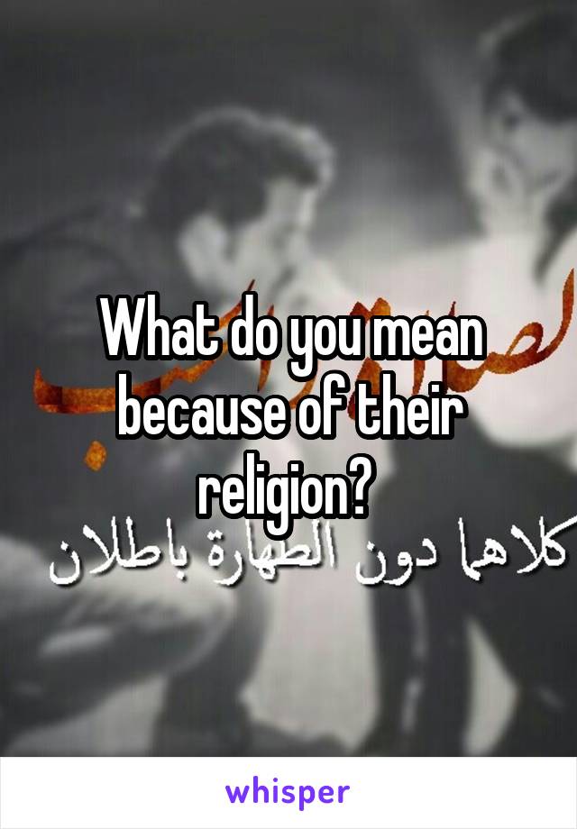 What do you mean because of their religion? 