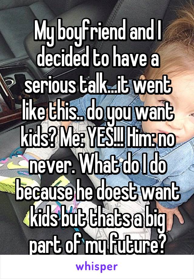 My boyfriend and I decided to have a serious talk...it went like this.. do you want kids? Me: YES!!! Him: no never. What do I do because he doest want kids but thats a big part of my future?