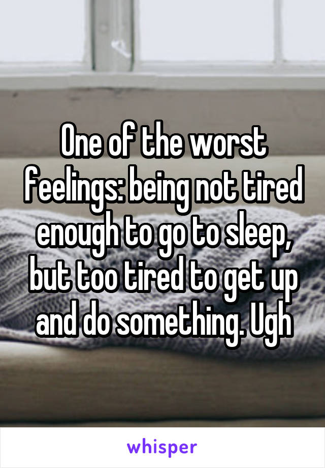 One of the worst feelings: being not tired enough to go to sleep, but too tired to get up and do something. Ugh