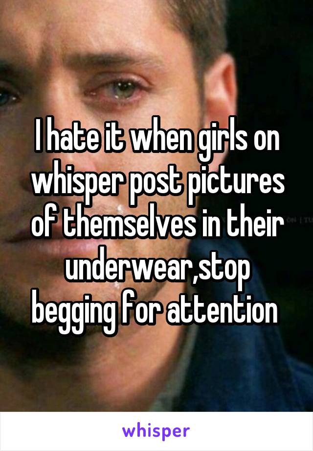I hate it when girls on whisper post pictures of themselves in their underwear,stop begging for attention 