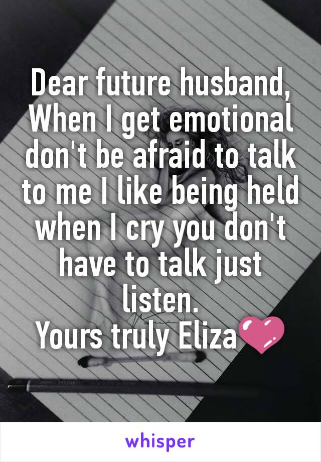 Dear future husband,
When I get emotional don't be afraid to talk to me I like being held when I cry you don't have to talk just listen.
Yours truly Eliza💜