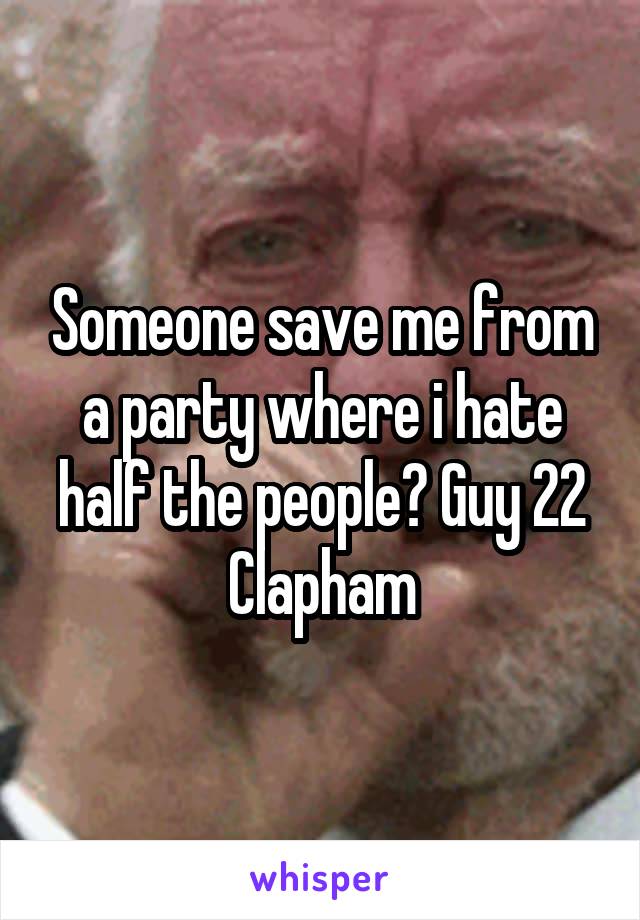 Someone save me from a party where i hate half the people? Guy 22 Clapham