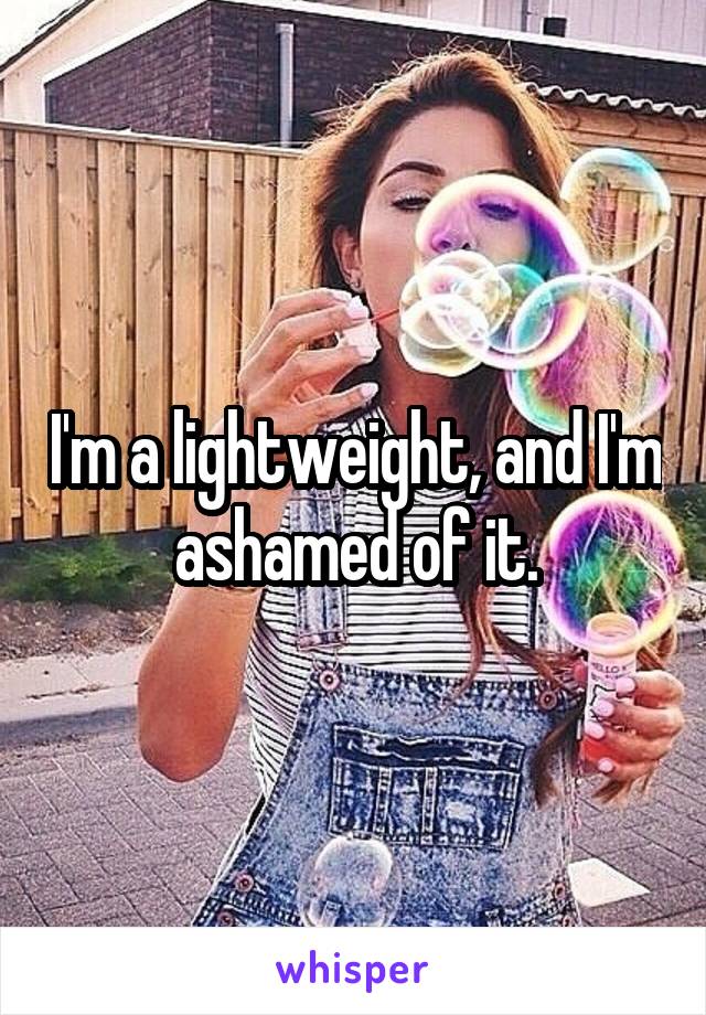 I'm a lightweight, and I'm ashamed of it.