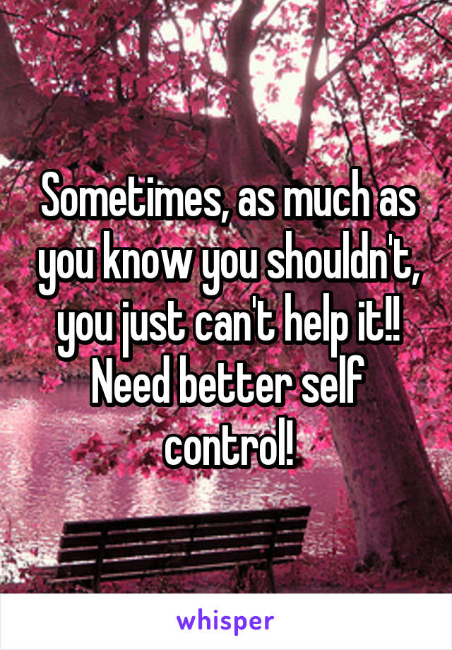 Sometimes, as much as you know you shouldn't, you just can't help it!! Need better self control!