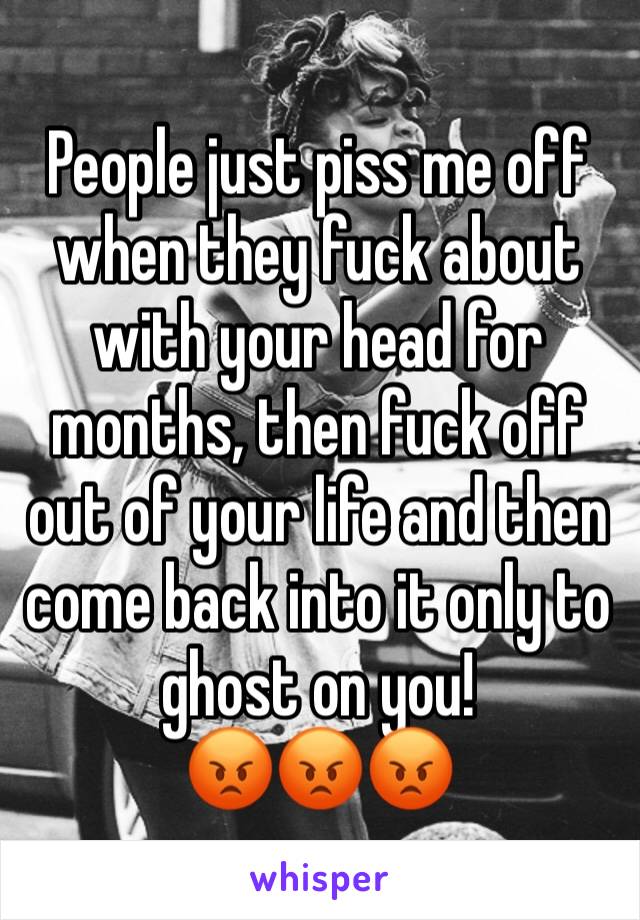 People just piss me off when they fuck about with your head for months, then fuck off out of your life and then come back into it only to ghost on you! 
😡😡😡