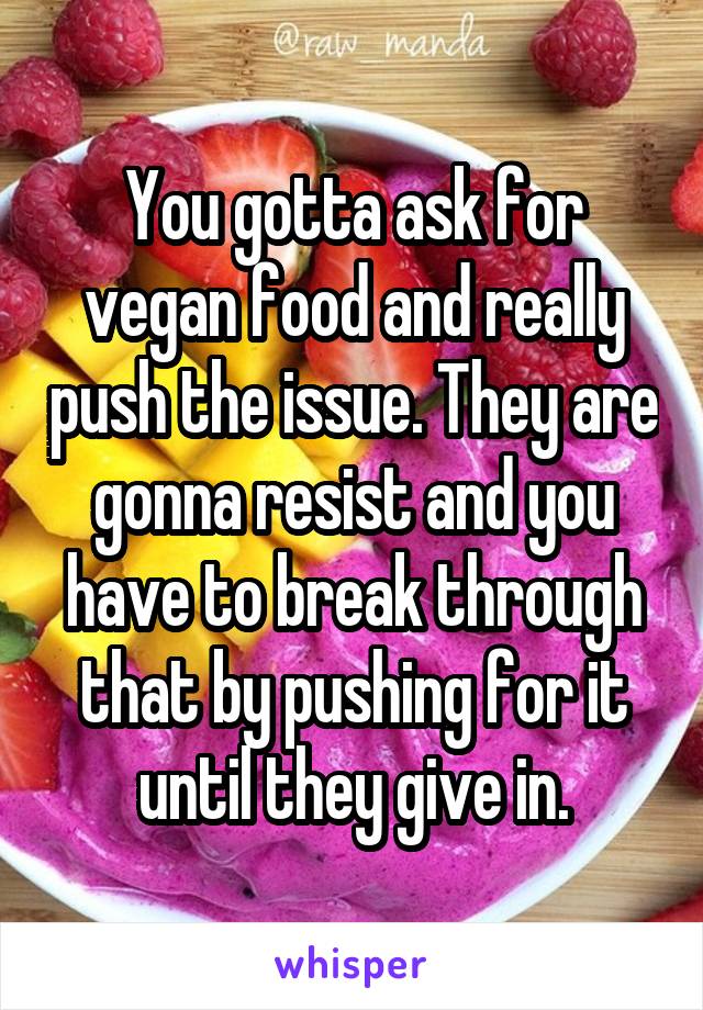 You gotta ask for vegan food and really push the issue. They are gonna resist and you have to break through that by pushing for it until they give in.