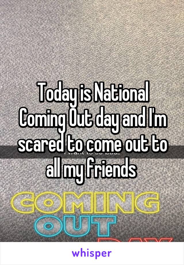 Today is National Coming Out day and I'm scared to come out to all my friends 