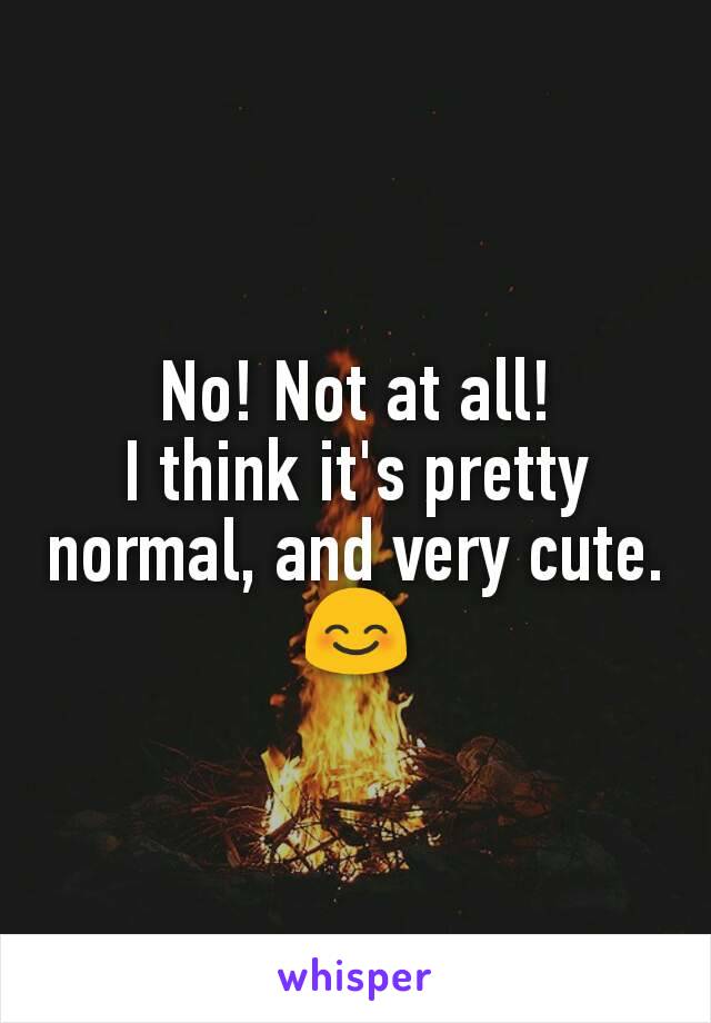 No! Not at all!
I think it's pretty normal, and very cute. 😊