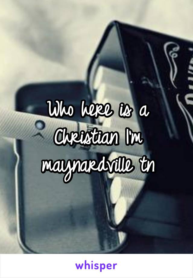 Who here is a Christian I'm maynardville tn