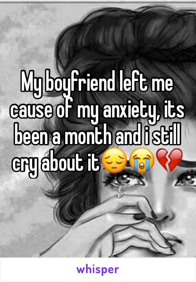 My boyfriend left me cause of my anxiety, its been a month and i still cry about it😔😭💔
