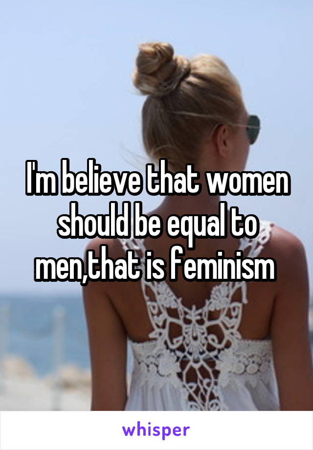 I'm believe that women should be equal to men,that is feminism 