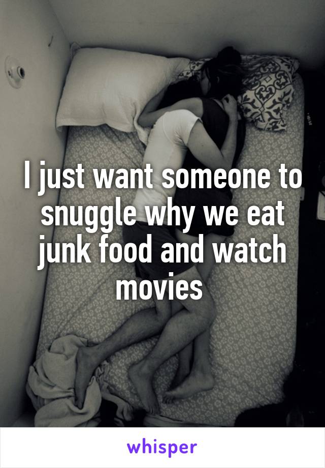I just want someone to snuggle why we eat junk food and watch movies 