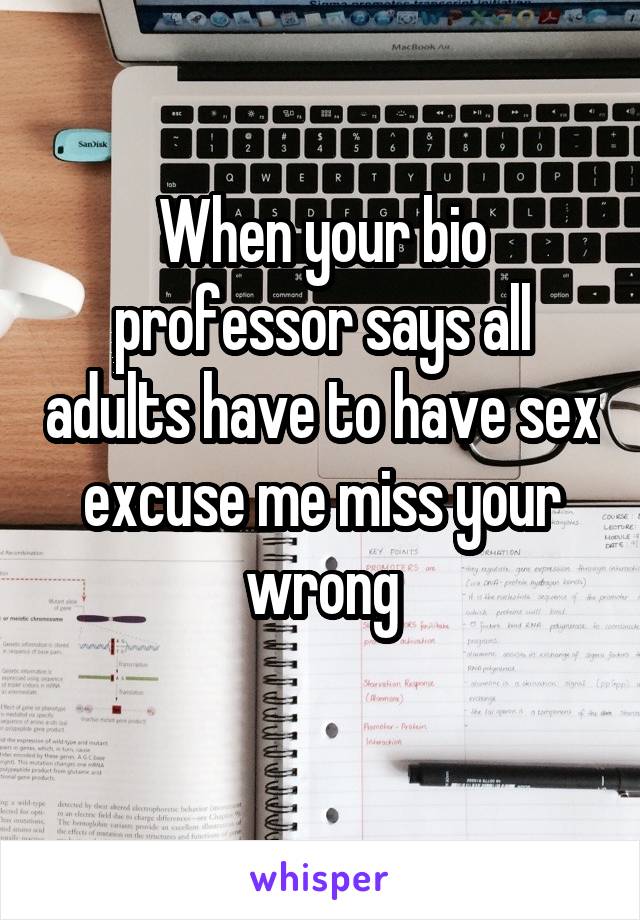 When your bio professor says all adults have to have sex excuse me miss your wrong
