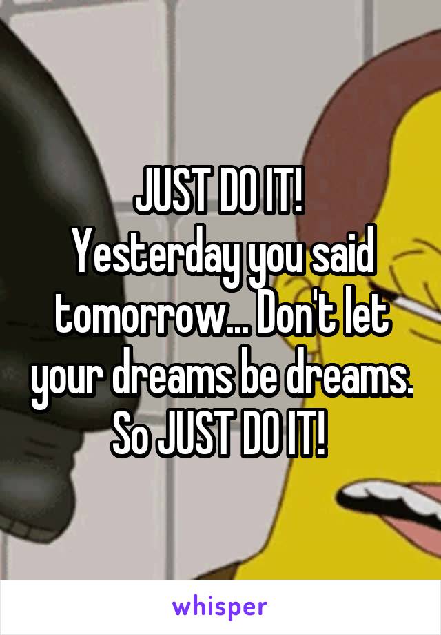 JUST DO IT! 
Yesterday you said tomorrow... Don't let your dreams be dreams. So JUST DO IT! 