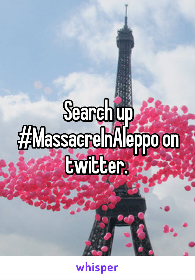 Search up #MassacreInAleppo on twitter. 