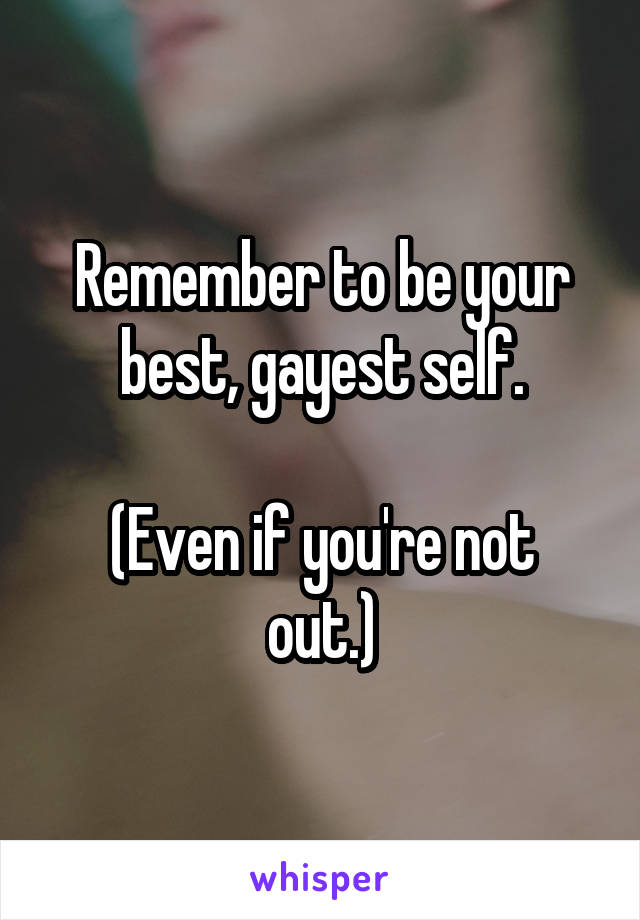 Remember to be your best, gayest self.

(Even if you're not out.)