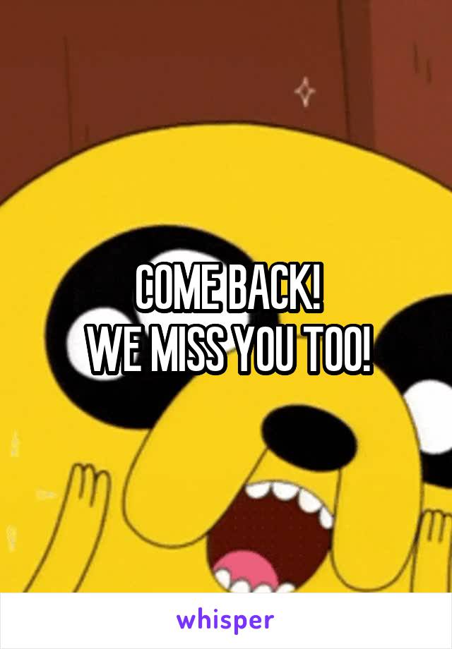 COME BACK!
WE MISS YOU TOO!