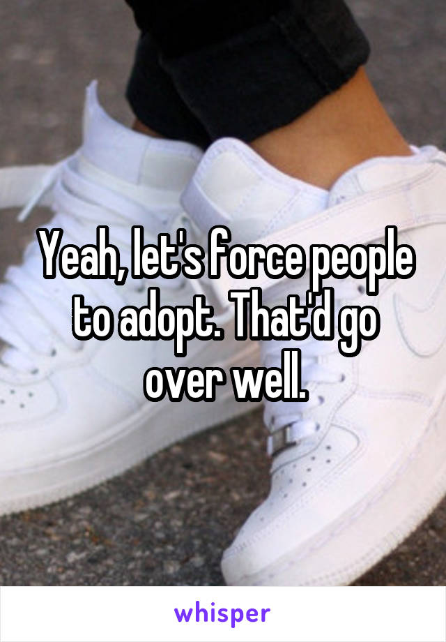 Yeah, let's force people to adopt. That'd go over well.