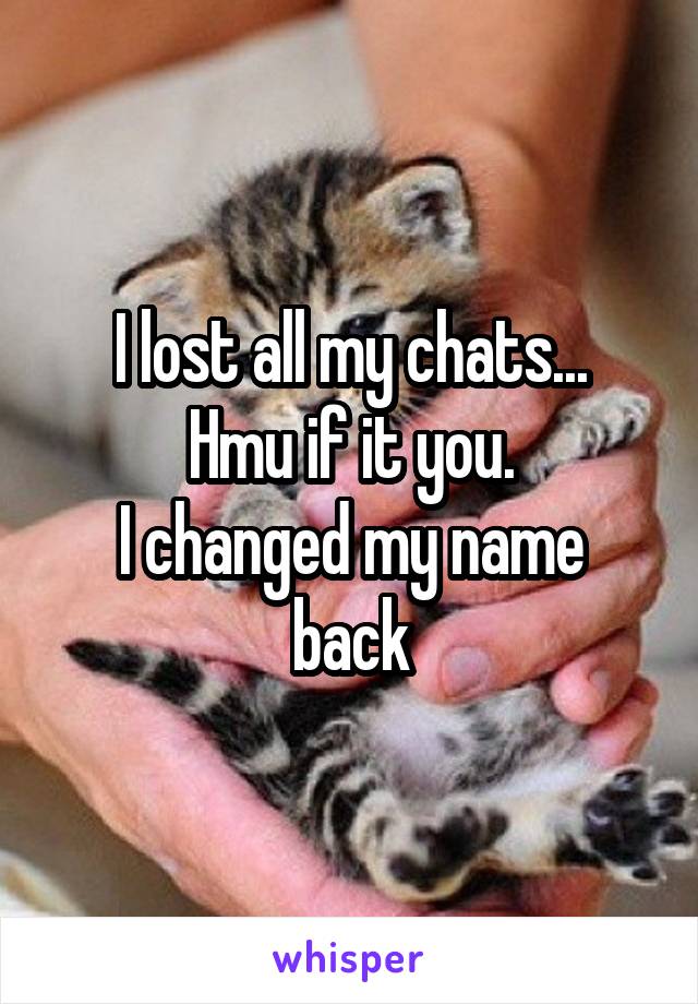 I lost all my chats...
Hmu if it you.
I changed my name back