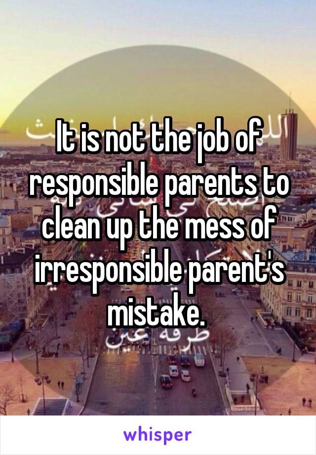 It is not the job of responsible parents to clean up the mess of irresponsible parent's mistake. 