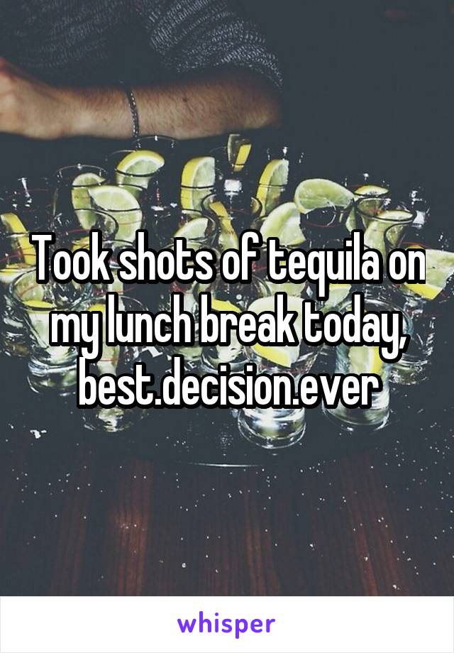Took shots of tequila on my lunch break today, best.decision.ever