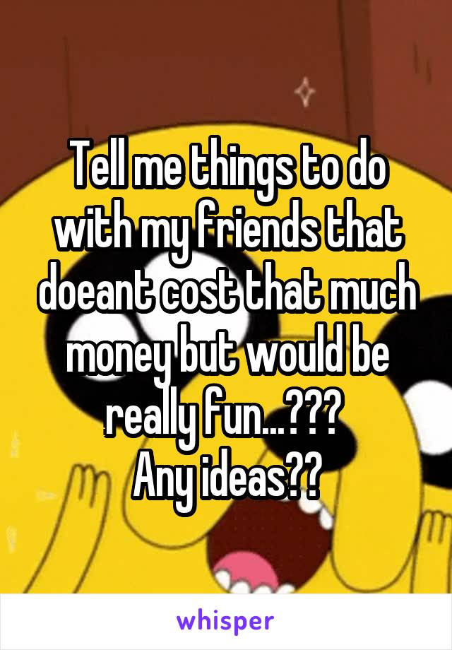 Tell me things to do with my friends that doeant cost that much money but would be really fun...??? 
Any ideas??