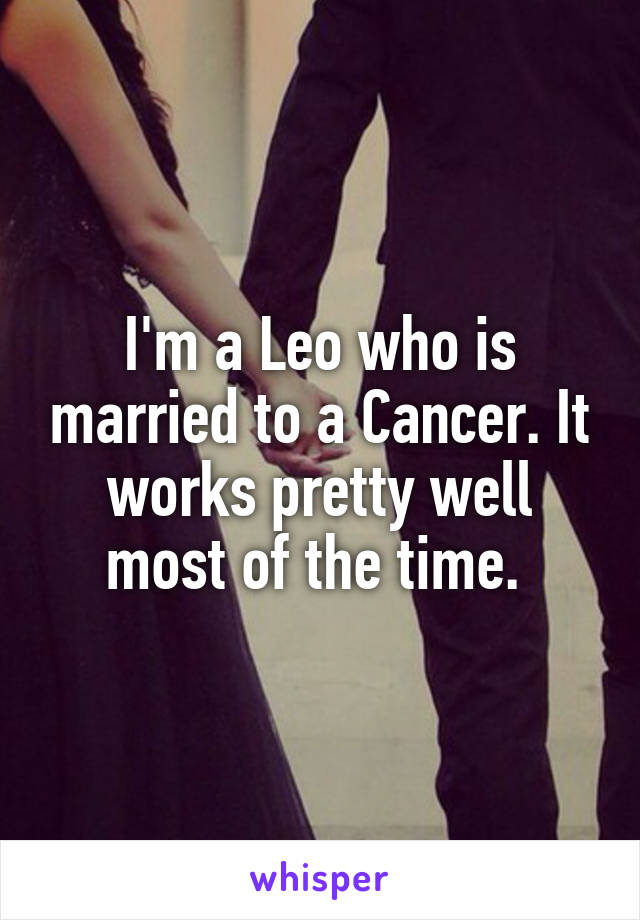 I'm a Leo who is married to a Cancer. It works pretty well most of the time. 
