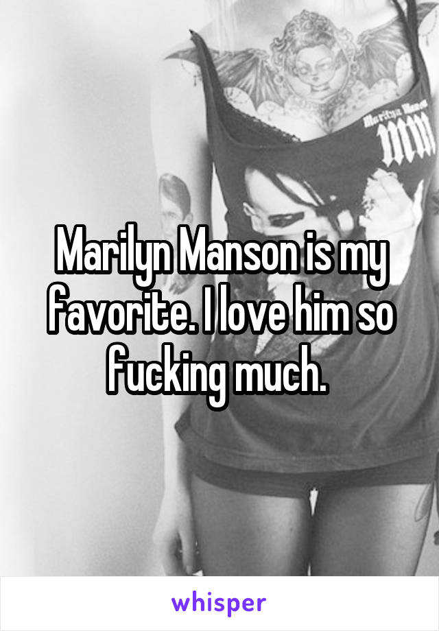Marilyn Manson is my favorite. I love him so fucking much. 