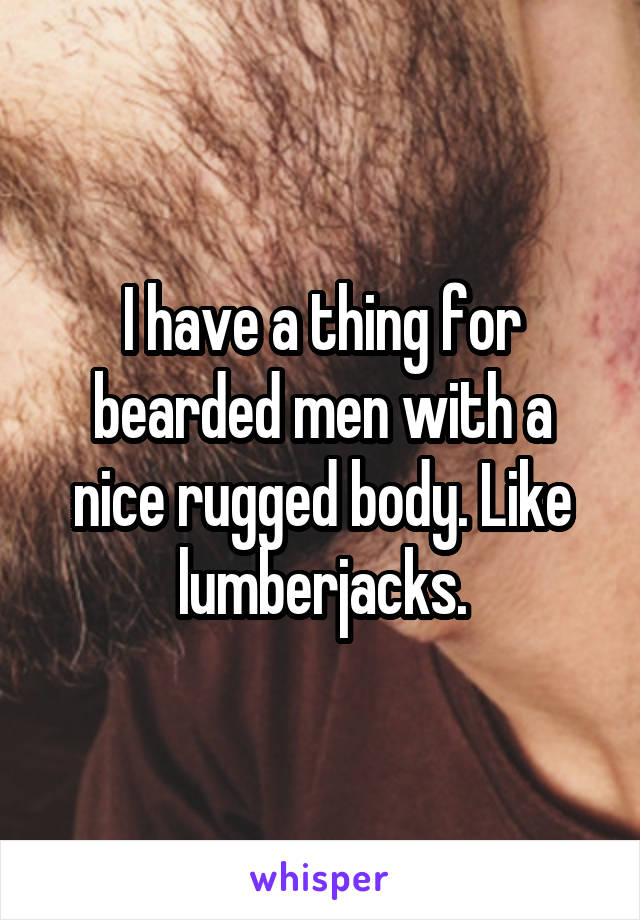 I have a thing for bearded men with a nice rugged body. Like lumberjacks.