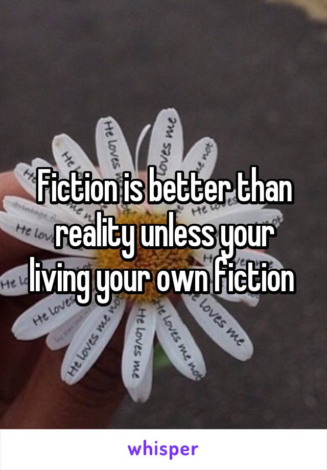 Fiction is better than reality unless your living your own fiction 