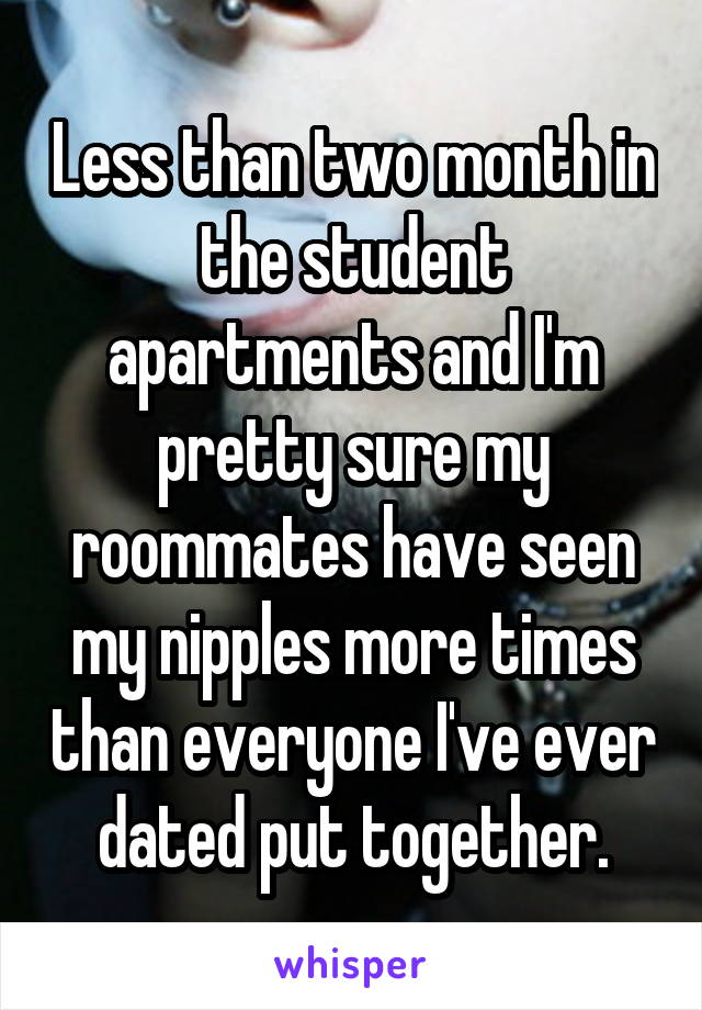 Less than two month in the student apartments and I'm pretty sure my roommates have seen my nipples more times than everyone I've ever dated put together.