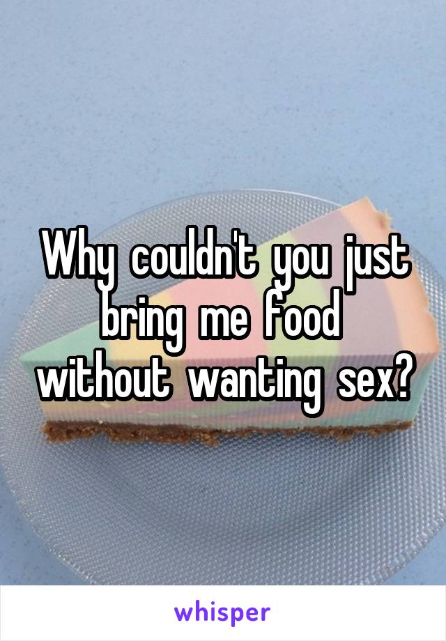 Why  couldn't  you  just bring  me  food  without  wanting  sex?