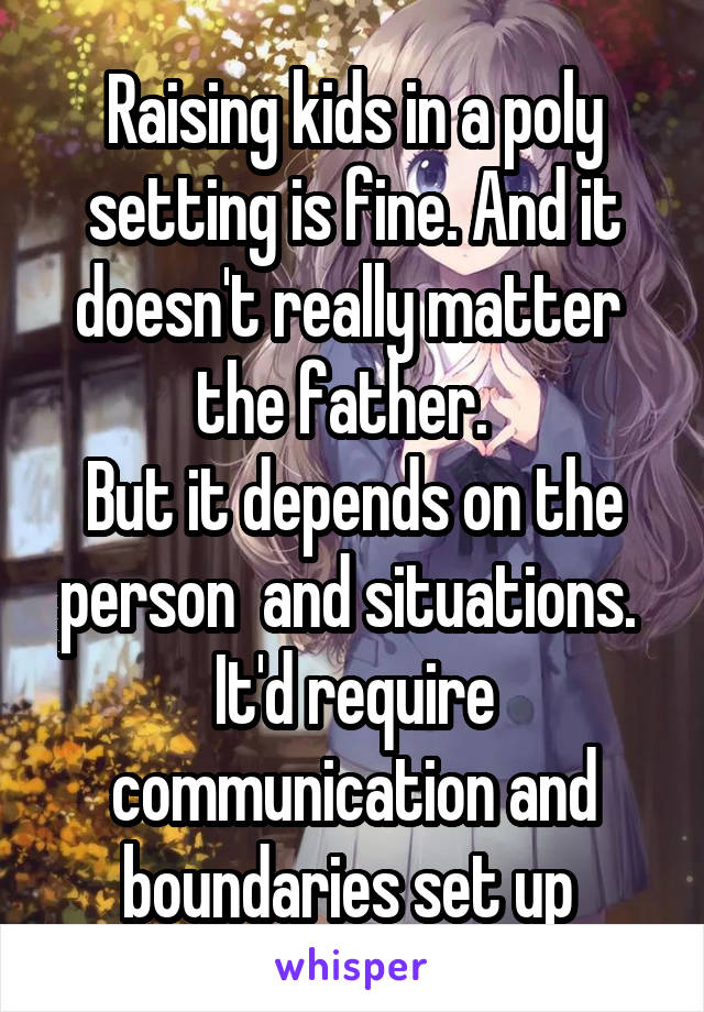 Raising kids in a poly setting is fine. And it doesn't really matter  the father.  
But it depends on the person  and situations. 
It'd require communication and boundaries set up 