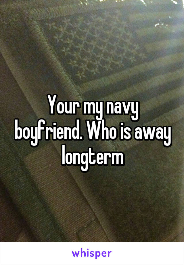 Your my navy boyfriend. Who is away longterm