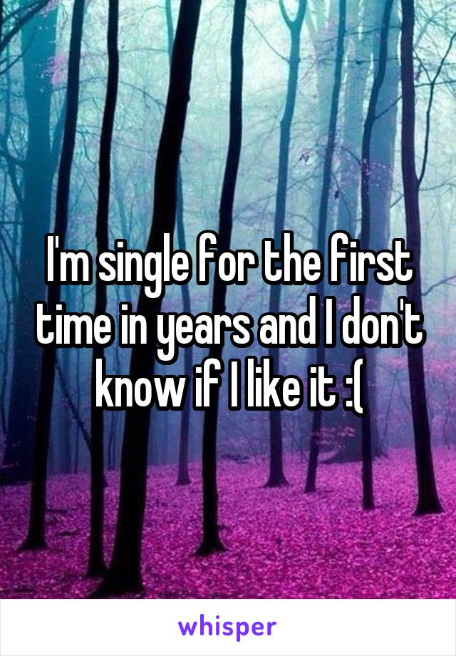 I'm single for the first time in years and I don't know if I like it :(