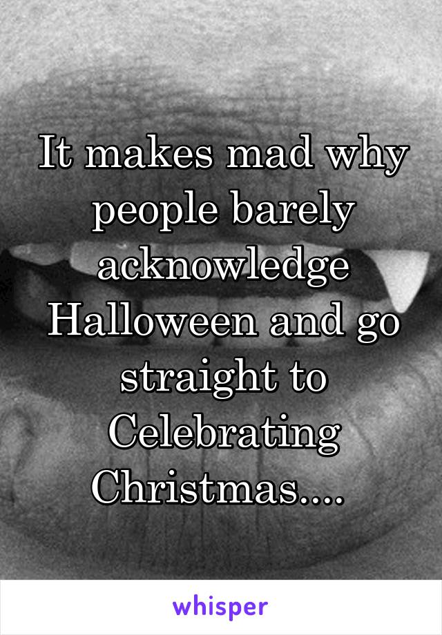 It makes mad why people barely acknowledge Halloween and go straight to Celebrating Christmas.... 