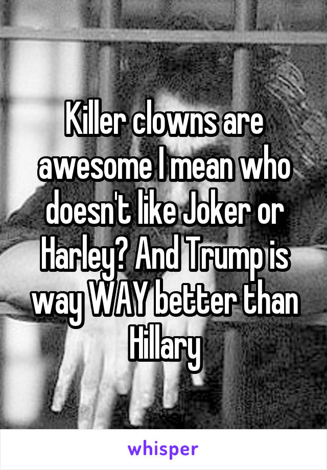 Killer clowns are awesome I mean who doesn't like Joker or Harley? And Trump is way WAY better than Hillary