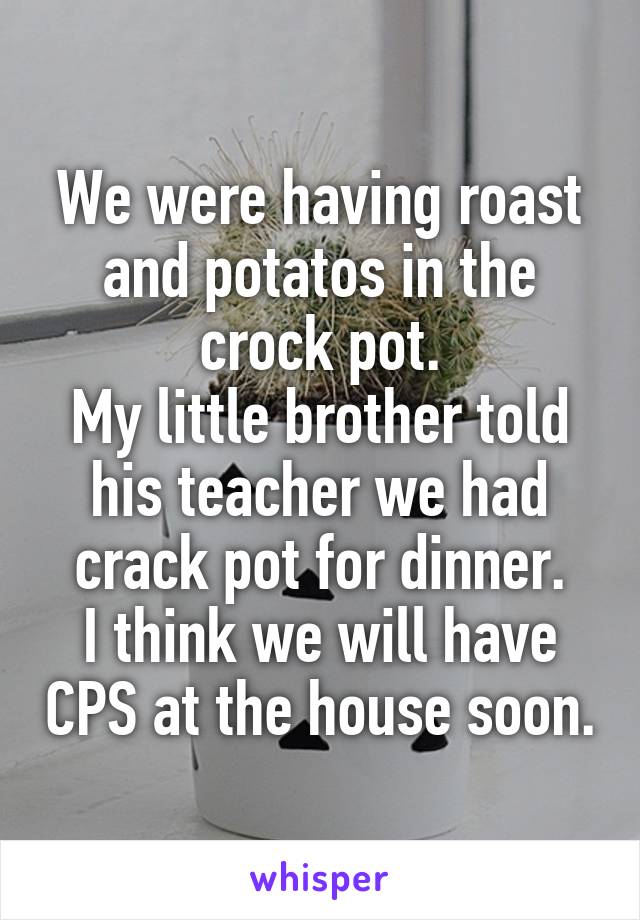 We were having roast and potatos in the crock pot.
My little brother told his teacher we had crack pot for dinner.
I think we will have CPS at the house soon.