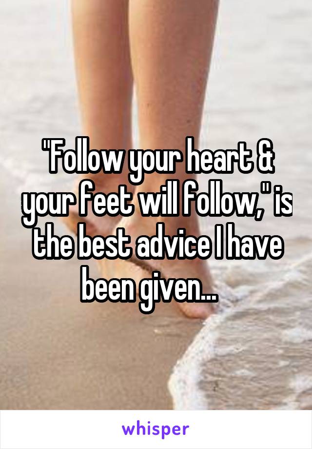 "Follow your heart & your feet will follow," is the best advice I have been given...   