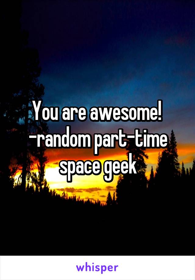 You are awesome! 
-random part-time space geek