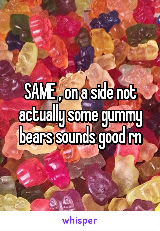 SAME , on a side not actually some gummy bears sounds good rn