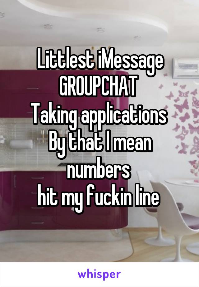 Littlest iMessage GROUPCHAT 
Taking applications 
By that I mean numbers 
hit my fuckin line 
