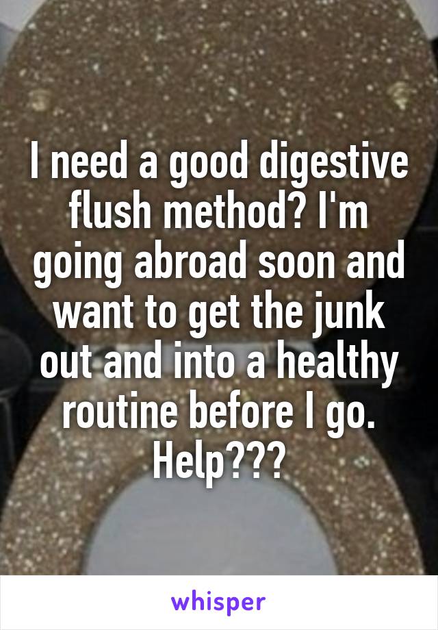 I need a good digestive flush method? I'm going abroad soon and want to get the junk out and into a healthy routine before I go. Help???