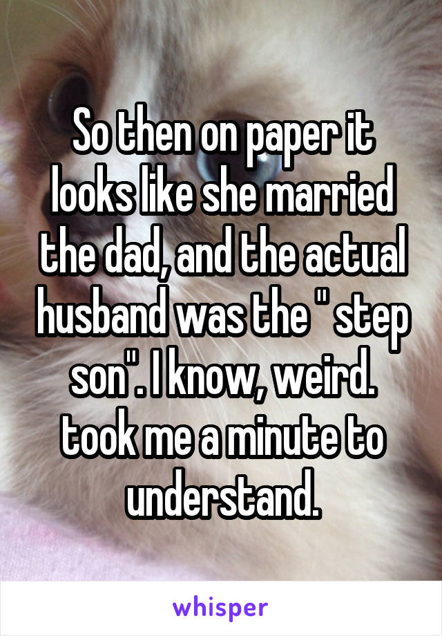 So then on paper it looks like she married the dad, and the actual husband was the " step son". I know, weird. took me a minute to understand.