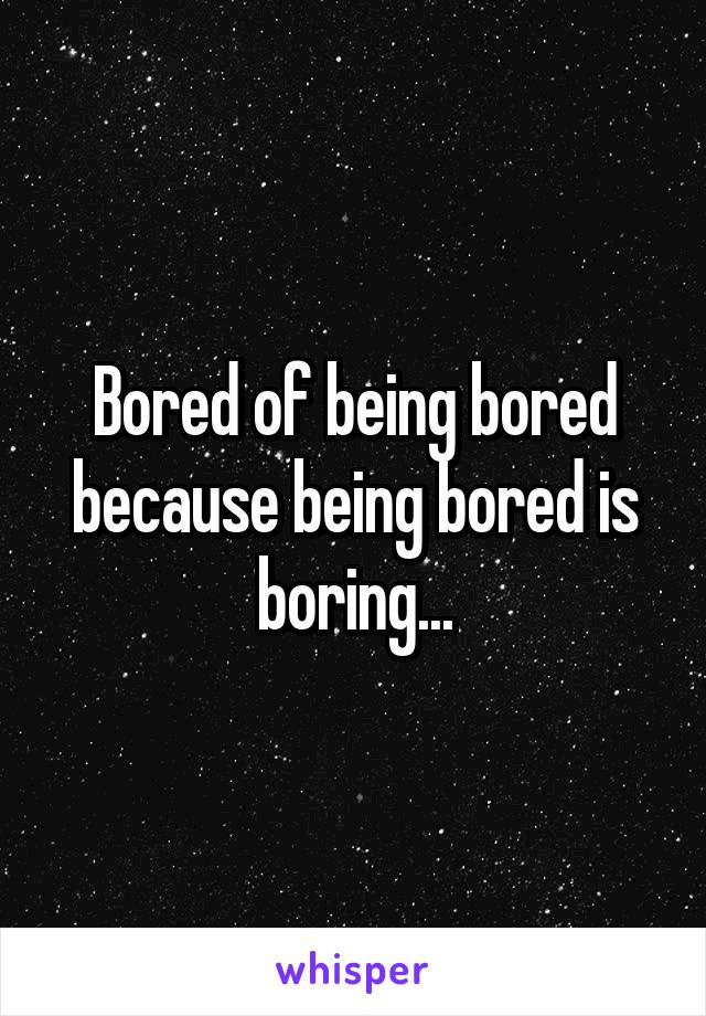 Bored of being bored because being bored is boring...