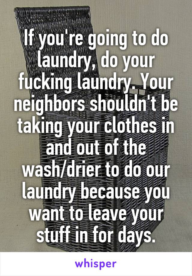 If you're going to do laundry, do your fucking laundry. Your neighbors shouldn't be taking your clothes in and out of the wash/drier to do our laundry because you want to leave your stuff in for days.